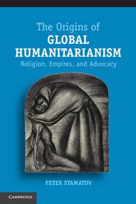 The Origins of Global Humanitarianism: Religion, Empires, and Advocacy
