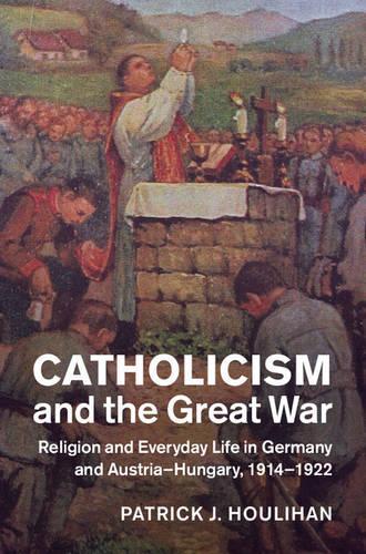 Catholicism and the Great War: Religion and Everyday Life in Germany and Austria-Hungary, 1914–1922