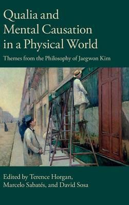 Qualia and Mental Causation in a Physical World: Themes from the Philosophy of Jaegwon Kim