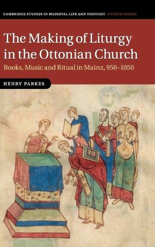 The Making of Liturgy in the Ottonian Church: Books, Music and Ritual in Mainz, 950–1050