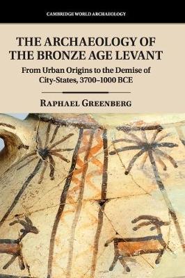 The Archaeology of the Bronze Age Levant: From Urban Origins to the Demise of City-States, 3700–1000 BCE
