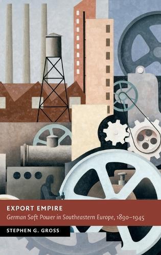 Export Empire: German Soft Power in Southeastern Europe, 1890–1945