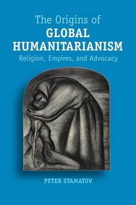 The Origins of Global Humanitarianism: Religion, Empires, and Advocacy