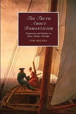 The Truth about Romanticism: Pragmatism and Idealism in Keats, Shelley, Coleridge