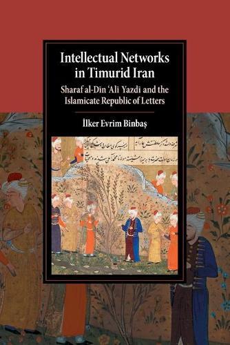 Intellectual Networks in Timurid Iran: Sharaf al-Dīn ‘Alī Yazdī and the Islamicate Republic of Letters