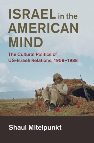 Israel in the American Mind: The Cultural Politics of US-Israeli Relations, 1958–1988