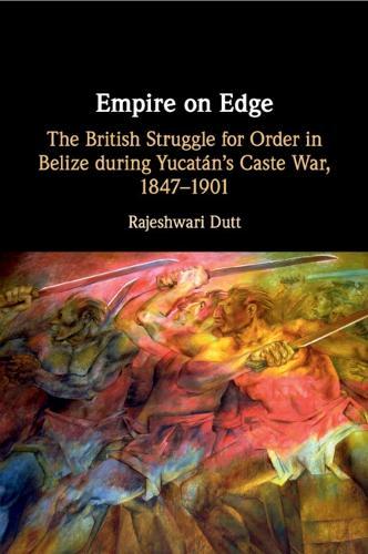 Empire on Edge: The British Struggle for Order in Belize during Yucatan's Caste War, 1847–1901