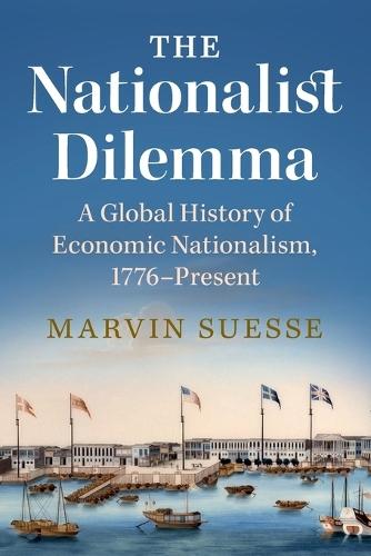 The Nationalist Dilemma: A Global History of Economic Nationalism, 1776–Present