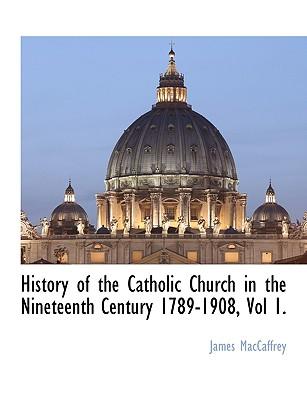 History of the Catholic Church in the Nineteenth Century 1789-1908, Vol 1.