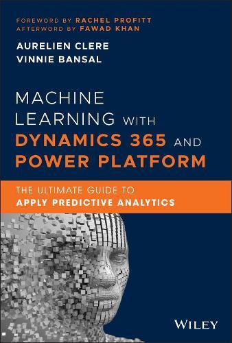 Machine Learning with Dynamics 365 and Power Platform: The Ultimate Guide to Apply Predictive Analytics