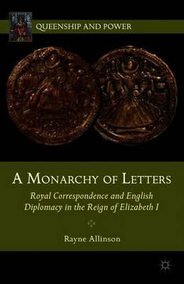 A Monarchy of Letters: Royal Correspondence and English Diplomacy in the Reign of Elizabeth I