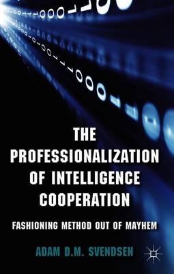 The Professionalization of Intelligence Cooperation: Fashioning Method out of Mayhem