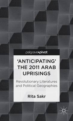 'Anticipating' the 2011 Arab Uprisings: Revolutionary Literatures and Political Geographies