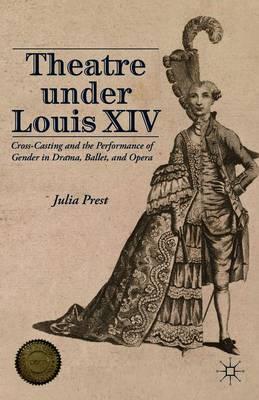 Theatre Under Louis XIV: Cross-Casting and the Performance of Gender in Drama, Ballet and Opera