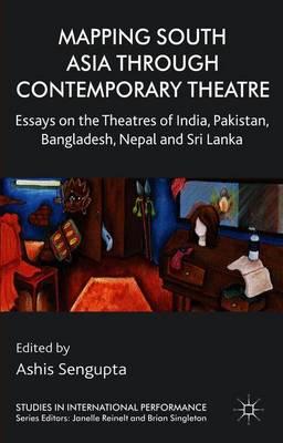 Mapping South Asia through Contemporary Theatre: Essays on the Theatres of India, Pakistan, Bangladesh, Nepal and Sri Lanka