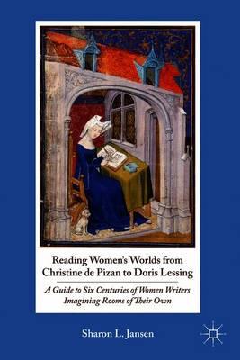 Reading Women's Worlds from Christine de Pizan to Doris Lessing: A Guide to Six Centuries of Women Writers Imagining Rooms of Their Own