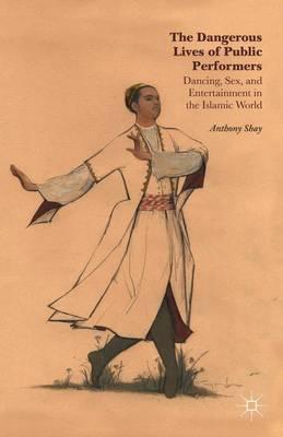 The Dangerous Lives of Public Performers: Dancing, Sex, and Entertainment in the Islamic World