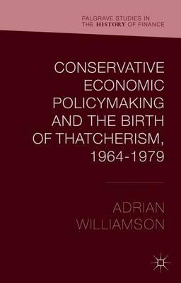 Conservative Economic Policymaking and the Birth of Thatcherism, 1964-1979