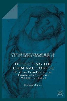 Dissecting the Criminal Corpse: Staging Post-Execution Punishment in Early Modern England