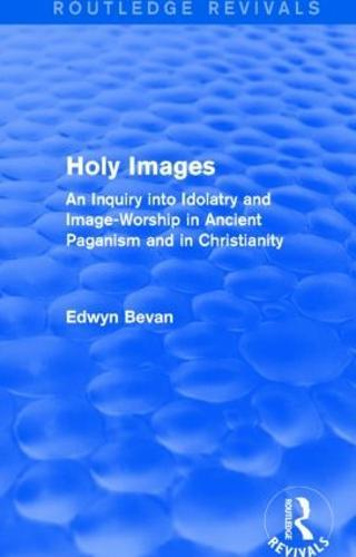 Holy Images (Routledge Revivals): An Inquiry into Idolatry and Image-Worship in Ancient Paganism and in Christianity