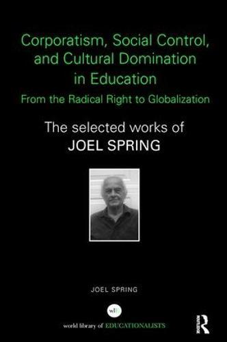 Corporatism, Social Control, and Cultural Domination in Education: From the Radical Right to Globalization: The Selected Works of Joel Spring