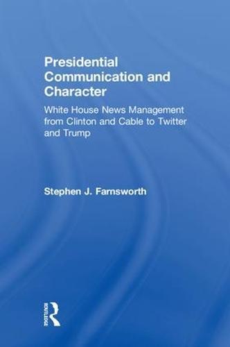 Presidential Communication and Character: White House News Management from Clinton and Cable to Twitter and Trump