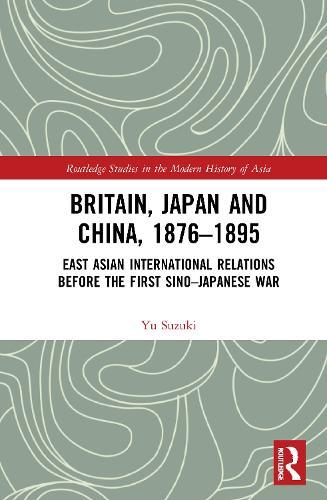 Britain, Japan and China, 1876–1895: East Asian International Relations before the First Sino–Japanese War
