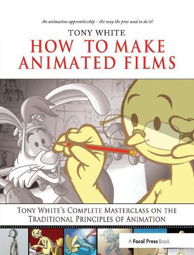How to Make Animated Films: Tony White's Masterclass Course on the Traditional Principles of Animation