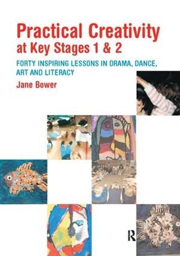 Practical Creativity at Key Stages 1 & 2: 40 Inspiring Lessons in Drama, Dance, Art and Literacy