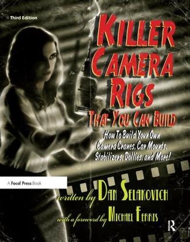 Killer Camera Rigs That You Can Build: How to Build Your Own Camera Cranes, Car Mounts, Stabilizers, Dollies, and More!
