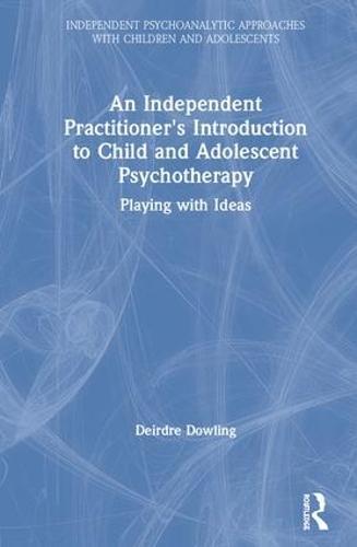 An Independent Practitioner's Introduction to Child and Adolescent Psychotherapy: Playing with Ideas