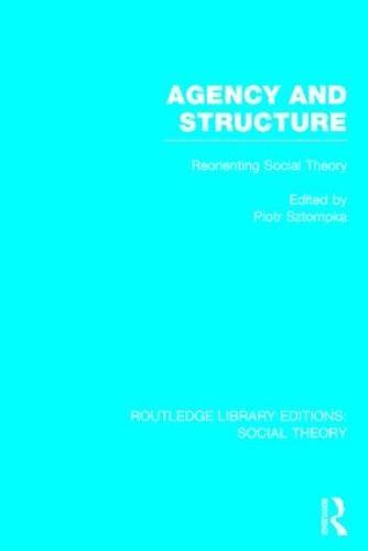 Agency and Structure (RLE Social Theory): Reorienting Social Theory