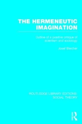 The Hermeneutic Imagination (RLE Social Theory): Outline of a Positive Critique of Scientism and Sociology