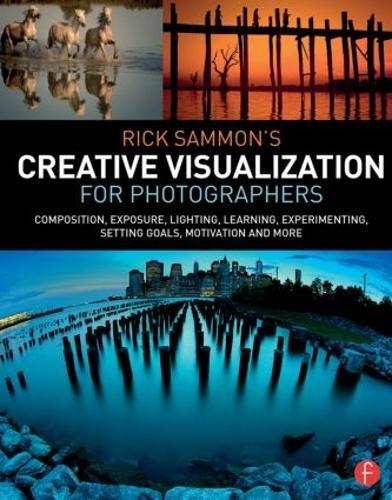 Rick Sammon’s Creative Visualization for Photographers: Composition, exposure, lighting, learning, experimenting, setting goals, motivation and more