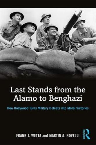 Last Stands from the Alamo to Benghazi: How Hollywood Turns Military Defeats into Moral Victories