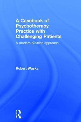 A Casebook of Psychotherapy Practice with Challenging Patients: A modern Kleinian approach