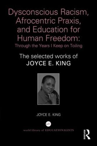 Dysconscious Racism, Afrocentric Praxis, and Education for Human Freedom: Through the Years I Keep on Toiling: The selected works of Joyce E. King