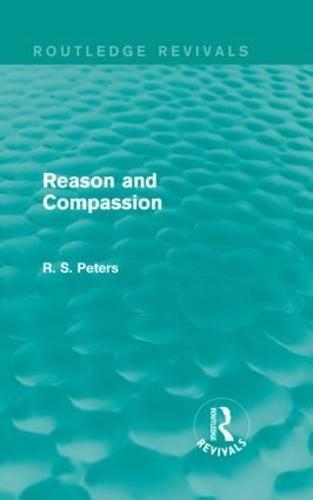 Reason and Compassion (Routledge Revivals): The Lindsay Memorial Lectures Delivered at the University of Keele, February-March 1971 and The Swarthmore Lecture Delivered to the Society of Friends 1972 by Richard S. Peters