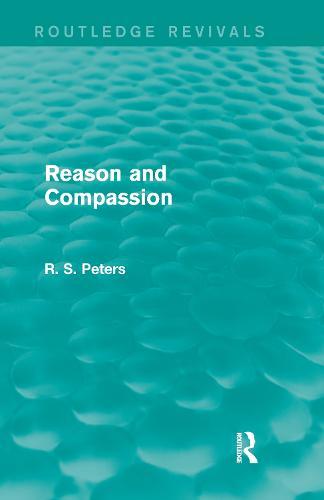 Reason and Compassion (Routledge Revivals): The Lindsay Memorial Lectures Delivered at the University of Keele, February-March 1971 and The Swarthmore Lecture Delivered to the Society of Friends 1972 by Richard S. Peters