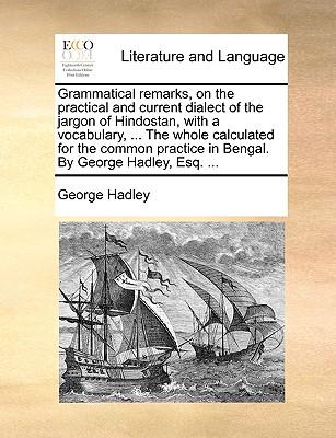 Grammatical Remarks, on the Practical and Current Dialect of the Jargon of Hindostan, with a Vocabulary, ... the Whole Calculated for the Common Practice in Bengal. by George Hadley, Esq. ...