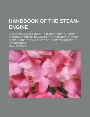 Handbook of the Steam-Engine; Containing All the Rules Required for the Right Construction and Management of Engines of Every Classconstituting a Key to the 'Catechism of the Steam-Engine'