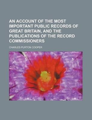 An Account of the Most Important Public Records of Great Britain, and the Publications of the Record Commissioners
