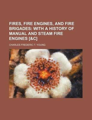 Fires, Fire Engines, and Fire Brigades; With a History of Manual and Steam Fire Engines [&C]