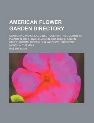 American Flower Garden Directory; Containing Practical Directions for the Culture of Plants in the Flower Garden, Hot-House, Green-House, Rooms, or Parlour Windows, for Every Month in the Year