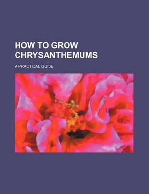 How to Grow Chrysanthemums; A Practical Guide