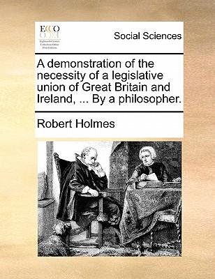 A Demonstration of the Necessity of a Legislative Union of Great Britain and Ireland, ... by a Philosopher.