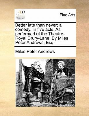 Better Late Than Never; A Comedy. in Five Acts. as Performed at the Theatre-Royal Drury-Lane. by Miles Peter Andrews, Esq.