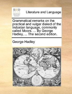 Grammatical Remarks on the Practical and Vulgar Dialect of the Indostan Language, Commonly Called Moors. ... by George Hadley, ... the Second Edition.