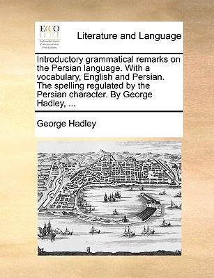 Introductory Grammatical Remarks on the Persian Language. with a Vocabulary, English and Persian. the Spelling Regulated by the Persian Character. by George Hadley, ...
