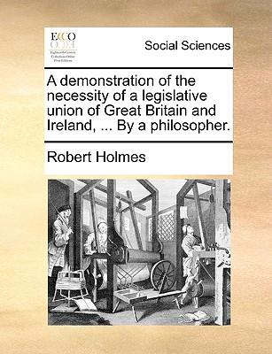 A Demonstration of the Necessity of a Legislative Union of Great Britain and Ireland, ... by a Philosopher.